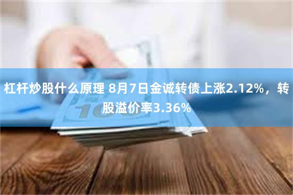 杠杆炒股什么原理 8月7日金诚转债上涨2.12%，转股溢价率3.36%