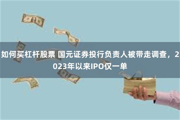 如何买杠杆股票 国元证券投行负责人被带走调查，2023年以来IPO仅一单