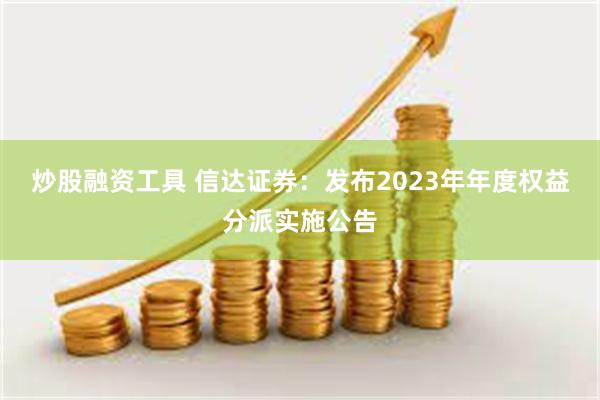 炒股融资工具 信达证券：发布2023年年度权益分派实施公告