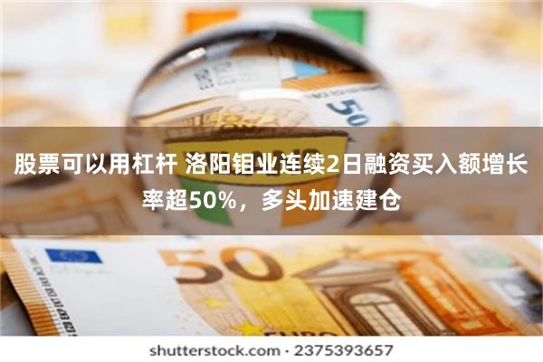 股票可以用杠杆 洛阳钼业连续2日融资买入额增长率超50%，多头加速建仓