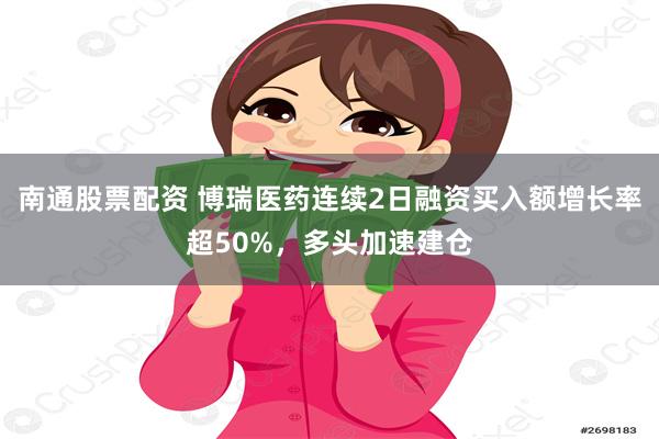 南通股票配资 博瑞医药连续2日融资买入额增长率超50%，多头加速建仓