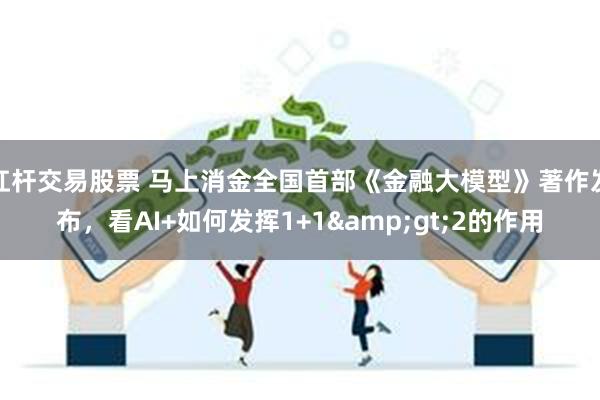 杠杆交易股票 马上消金全国首部《金融大模型》著作发布，看AI+如何发挥1+1&gt;2的作用