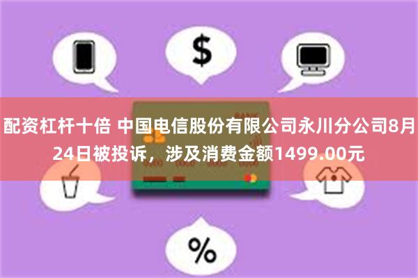 配资杠杆十倍 中国电信股份有限公司永川分公司8月24日被投诉，涉及消费金额1499.00元