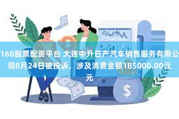 168股票配资平台 大连中升日产汽车销售服务有限公司8月24日被投诉，涉及消费金额185000.00元