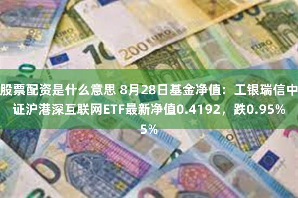 股票配资是什么意思 8月28日基金净值：工银瑞信中证沪港深互联网ETF最新净值0.4192，跌0.95%