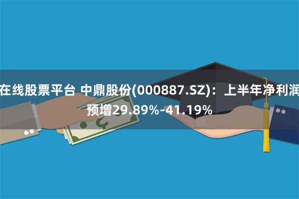 在线股票平台 中鼎股份(000887.SZ)：上半年净利润预增29.89%-41.19%