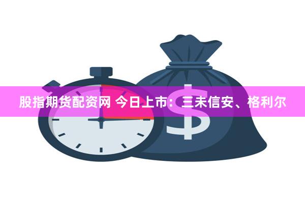 股指期货配资网 今日上市：三未信安、格利尔