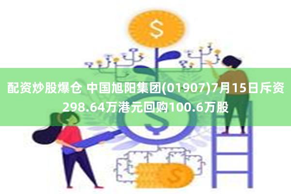 配资炒股爆仓 中国旭阳集团(01907)7月15日斥资298.64万港元回购100.6万股