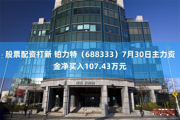 股票配资打新 铂力特（688333）7月30日主力资金净买入107.43万元