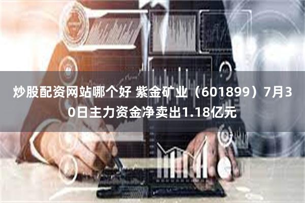 炒股配资网站哪个好 紫金矿业（601899）7月30日主力资金净卖出1.18亿元