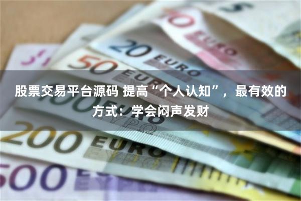 股票交易平台源码 提高“个人认知”，最有效的方式：学会闷声发财