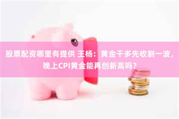 股票配资哪里有提供 王杨：黄金干多先收割一波，晚上CPI黄金能再创新高吗？