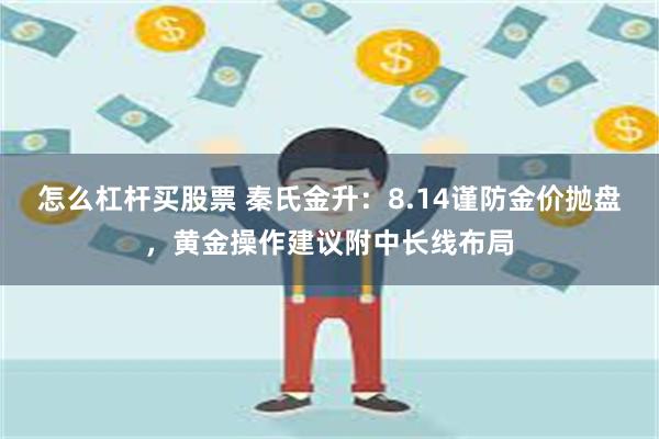 怎么杠杆买股票 秦氏金升：8.14谨防金价抛盘，黄金操作建议附中长线布局