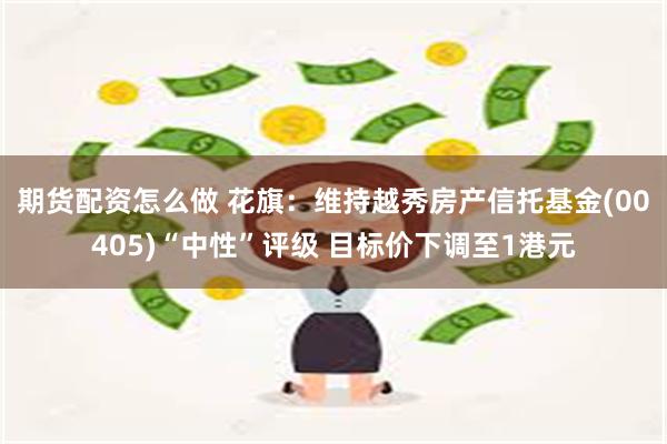 期货配资怎么做 花旗：维持越秀房产信托基金(00405)“中性”评级 目标价下调至1港元