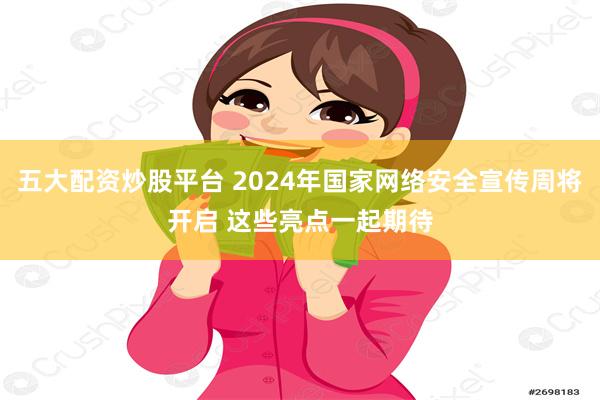 五大配资炒股平台 2024年国家网络安全宣传周将开启 这些亮点一起期待