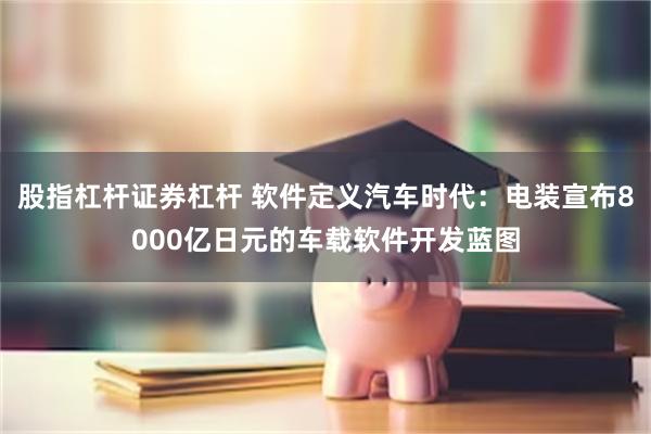 股指杠杆证券杠杆 软件定义汽车时代：电装宣布8000亿日元的车载软件开发蓝图