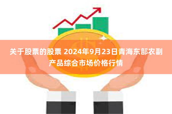 关于股票的股票 2024年9月23日青海东部农副产品综合市场价格行情