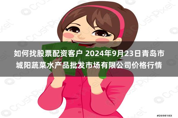 如何找股票配资客户 2024年9月23日青岛市城阳蔬菜水产品批发市场有限公司价格行情