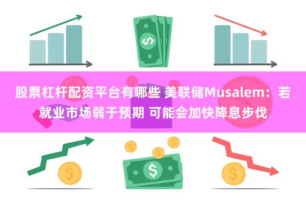 股票杠杆配资平台有哪些 美联储Musalem：若就业市场弱于预期 可能会加快降息步伐