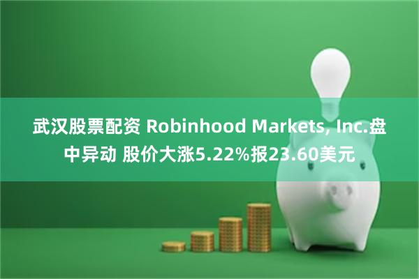 武汉股票配资 Robinhood Markets, Inc.盘中异动 股价大涨5.22%报23.60美元