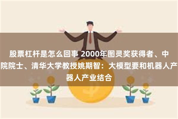 股票杠杆是怎么回事 2000年图灵奖获得者、中国科学院院士、清华大学教授姚期智：大模型要和机器人产业结合