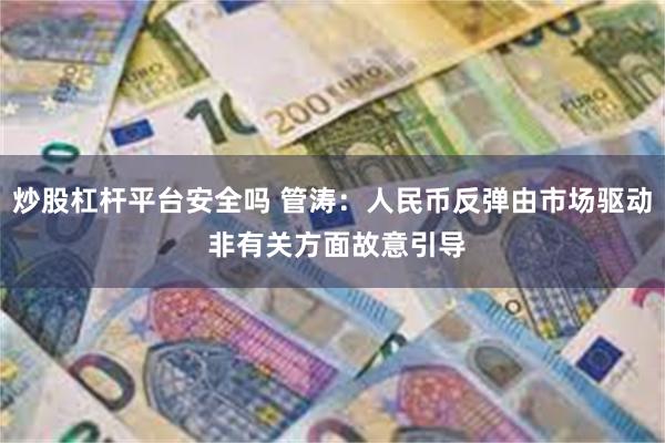 炒股杠杆平台安全吗 管涛：人民币反弹由市场驱动 非有关方面故意引导