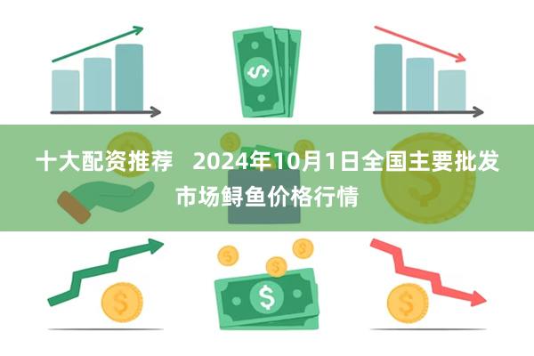 十大配资推荐   2024年10月1日全国主要批发市场鲟鱼价格行情