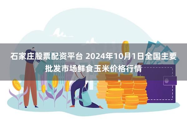 石家庄股票配资平台 2024年10月1日全国主要批发市场鲜食玉米价格行情