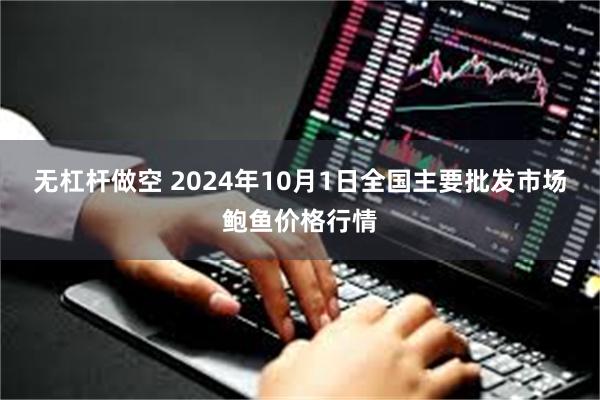 无杠杆做空 2024年10月1日全国主要批发市场鲍鱼价格行情