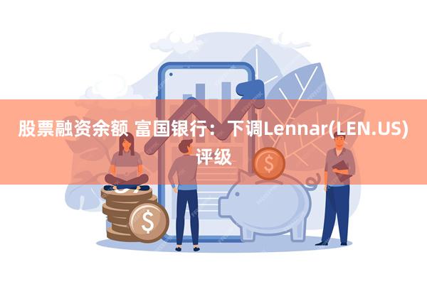 股票融资余额 富国银行：下调Lennar(LEN.US)评级