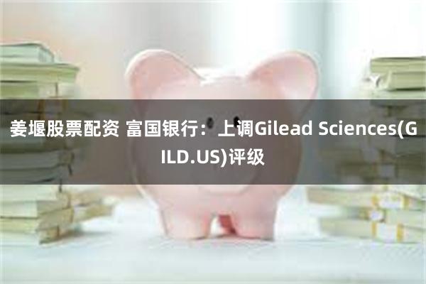 姜堰股票配资 富国银行：上调Gilead Sciences(GILD.US)评级