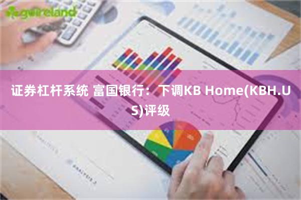 证券杠杆系统 富国银行：下调KB Home(KBH.US)评级