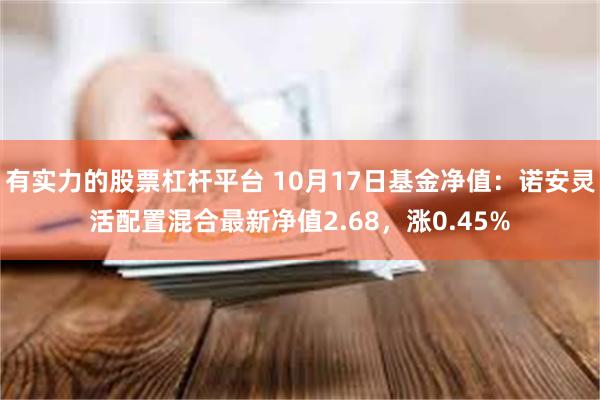 有实力的股票杠杆平台 10月17日基金净值：诺安灵活配置混合最新净值2.68，涨0.45%