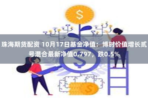 珠海期货配资 10月17日基金净值：博时价值增长贰号混合最新净值0.797，跌0.5%