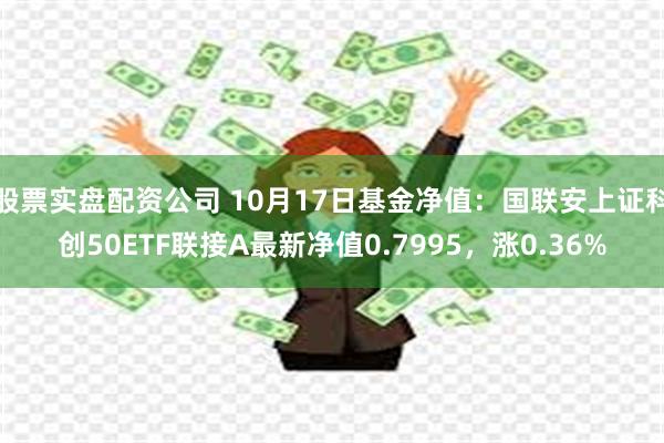 股票实盘配资公司 10月17日基金净值：国联安上证科创50ETF联接A最新净值0.7995，涨0.36%