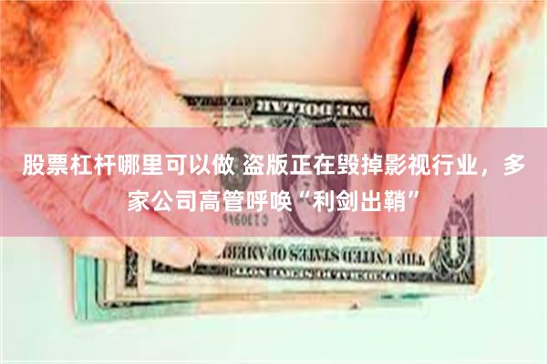 股票杠杆哪里可以做 盗版正在毁掉影视行业，多家公司高管呼唤“利剑出鞘”