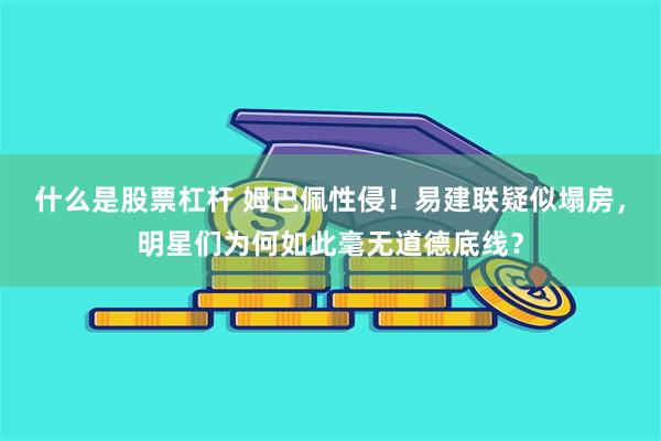 什么是股票杠杆 姆巴佩性侵！易建联疑似塌房，明星们为何如此毫无道德底线？