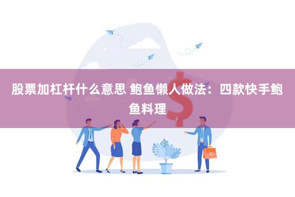 股票加杠杆什么意思 鲍鱼懒人做法：四款快手鲍鱼料理