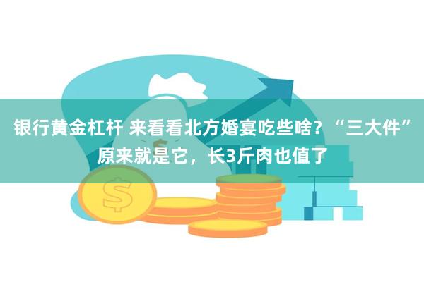 银行黄金杠杆 来看看北方婚宴吃些啥？“三大件”原来就是它，长3斤肉也值了