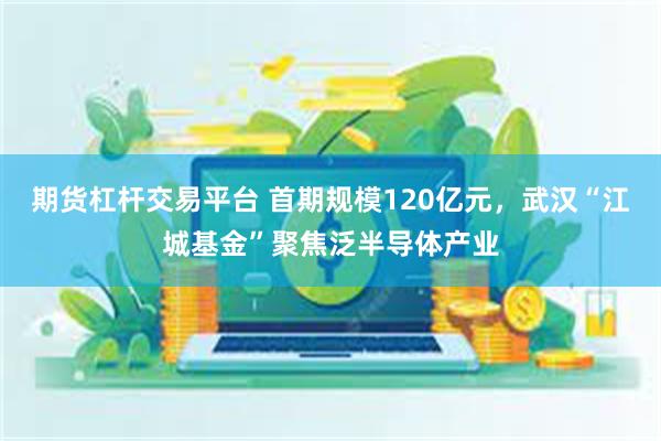 期货杠杆交易平台 首期规模120亿元，武汉“江城基金”聚焦泛半导体产业