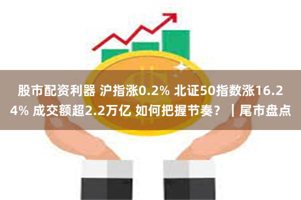 股市配资利器 沪指涨0.2% 北证50指数涨16.24% 成交额超2.2万亿 如何把握节奏？｜尾市盘点