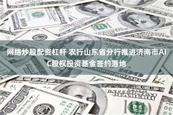 网络炒股配资杠杆 农行山东省分行推进济南市AIC股权投资基金签约落地