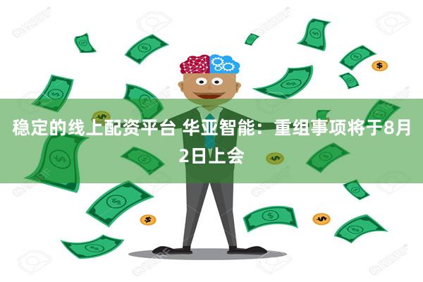 稳定的线上配资平台 华亚智能：重组事项将于8月2日上会