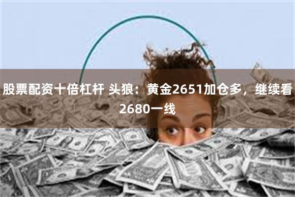 股票配资十倍杠杆 头狼：黄金2651加仓多，继续看2680一线