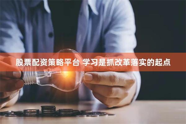 股票配资策略平台 学习是抓改革落实的起点