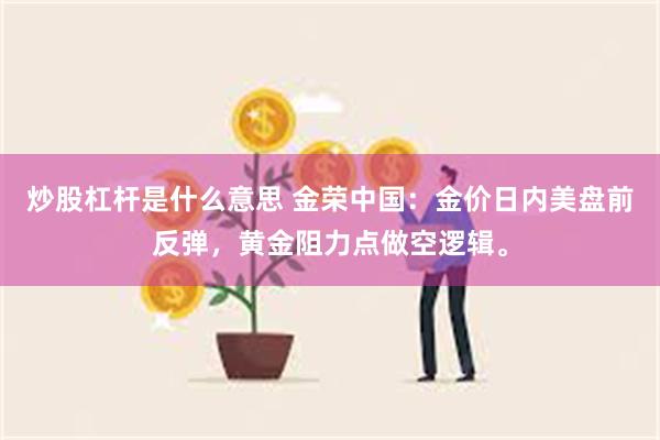 炒股杠杆是什么意思 金荣中国：金价日内美盘前反弹，黄金阻力点做空逻辑。