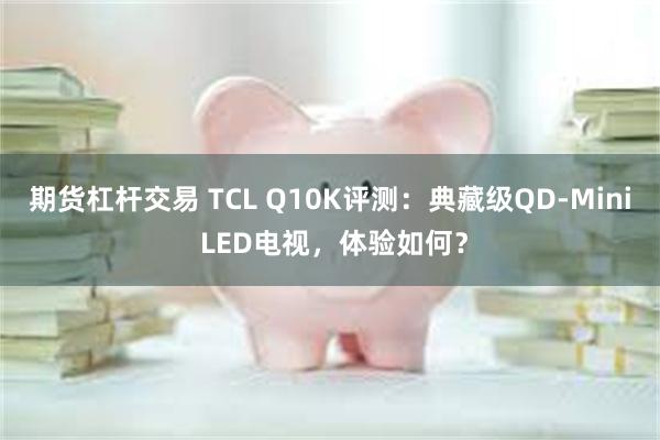 期货杠杆交易 TCL Q10K评测：典藏级QD-Mini LED电视，体验如何？