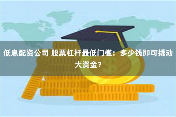 低息配资公司 股票杠杆最低门槛：多少钱即可撬动大资金？