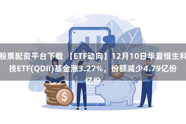 股票配资平台下载 【ETF动向】12月10日华夏恒生科技ETF(QDII)基金涨3.27%，份额减少4.79亿份