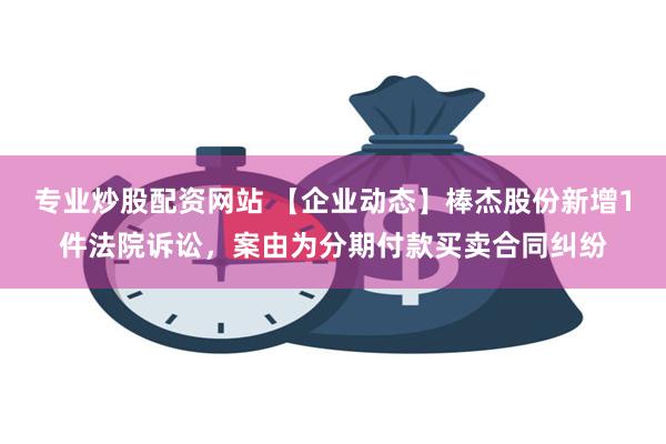 专业炒股配资网站 【企业动态】棒杰股份新增1件法院诉讼，案由为分期付款买卖合同纠纷